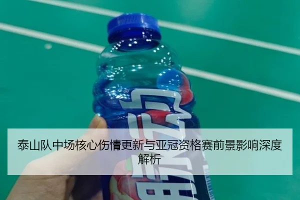 泰山队中场核心伤情更新与亚冠资格赛前景影响深度解析